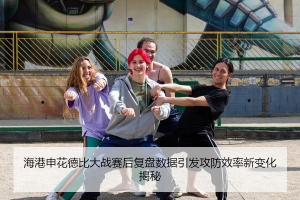 海港申花德比大战赛后复盘数据引发攻防效率新变化揭秘
