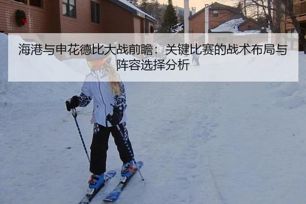 海港与申花德比大战前瞻：关键比赛的战术布局与阵容选择分析